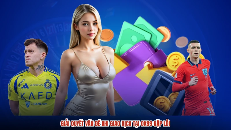 Giải quyết vấn đề khi giao dịch tại OK99 gặp lỗi