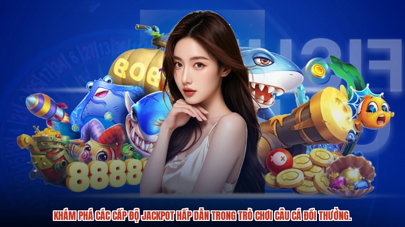 Khám phá các cấp độ jackpot hấp dẫn trong trò chơi câu cá đổi thưởng.