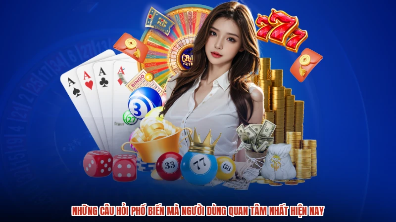 Những câu hỏi phổ biến mà người dùng quan tâm nhất hiện nay