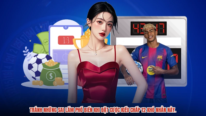 Tránh những sai lầm phổ biến khi đặt cược kiểu chấp 12 khó nhằn này.