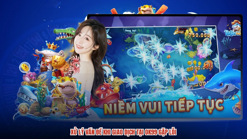 Xử lý vấn đề khi giao dịch tại OK99 gặp lỗi